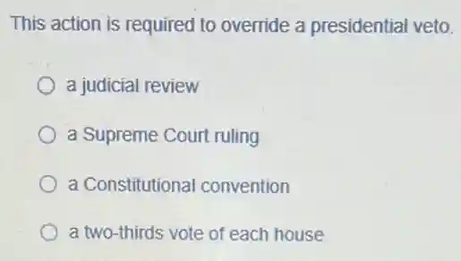 This action is required to override a presidential veto.
a judicial review
a Supreme Court ruling
a Constitutional convention
a two-thirds vote of each house
