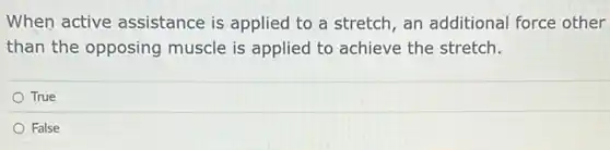 When active assistance is applied to a stretch, an additional force other
than the opposing muscle is applied to achieve the stretch.
True
False
