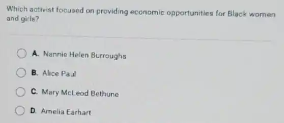 Which activist focused on providing economic opportunities for Black women
and girls?
A. Nannie Helen Burroughs
B. Alice Paul
C. Mary McLeod Bethune
D. Amelia Earhart
