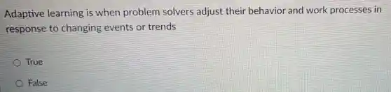 Adaptive learning is when problem solvers adjust their behavior and work processes in
response to changing events or trends
True
False