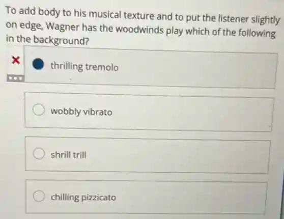 To add body to his musical texture and to put the listener slightly
on edge, Wagner has the woodwinds play which of the following
in the background?
thrilling tremolo
wobbly vibrato
shrill trill
chilling pizzicato
