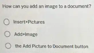 How can you add an image to a document?
Insert>Pictures
Add>Image
the Add Picture to Document button