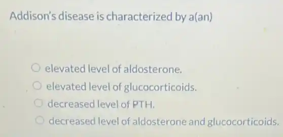 Addison's disease is characterized by a(an)
elevated level of aldosterone.
elevated level of glucocorticoids.
decreased level of PTH.
decreased level of aldosterone and glucocorticoids.
