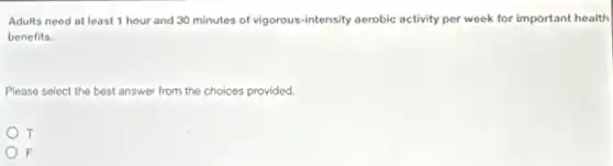 Adults need at least 1 hour and 30 minutes of vigorous-intensity aerobic activity per week for important health
benefits.
Please select the best answer from the choices provided.
T
) F