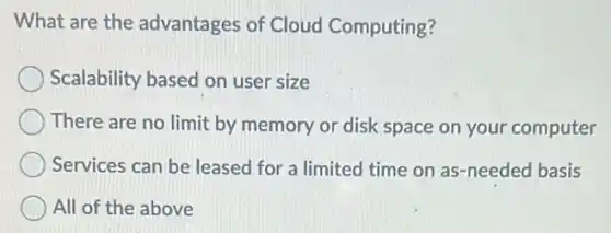 What are the advantages of Cloud Computing?
Scalability based on user size
There are no limit by memory or disk space on your computer
Services can be leased for a limited time on as-needed basis
All of the above