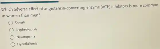 Which adverse effect of angiotensin-converting enzyme (ACE) inhibitors is more common
in women than men?
Cough
Nephrotoxicity
Neutropenia
Hyperkalemia