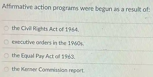 Affirmative action programs were begun as a result of:
the Civil Rights Act of 1964.
executive orders in the 1960s.
the Equal Pay Act of 1963.
the Kerner Commission report.