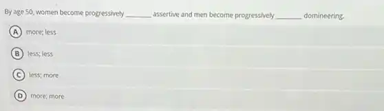 By age 50, women become progressively __ assertive and men become progressively __ domineering.
A more; less
B less; less
C less; more
D more; more