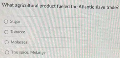 What agricultural product fueled the Atlantic slave trade?
Sugar
Tobacco
Molasses
The spice, Melange