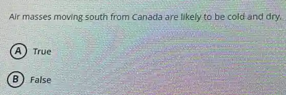 Air masses moving south from Canada are likely to be cold and dry.
A True
B False