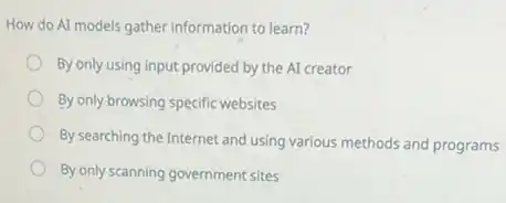 How do Al models gather information to learn?
By only using input provided by the AI creator
By only browsing specific websites
By searching the Internet and using various methods and programs
By only scanning government sites