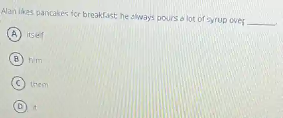 Alan likes pancakes for breakfast; he always pours a lot of syrup over
__
A itself
B him
C them
D it