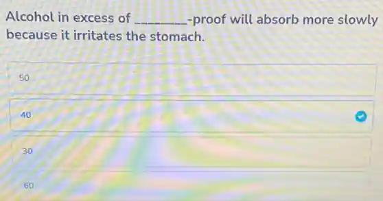 Alcohol in excess of __ -proof will absorb more slowly
because it irritates the stomach.
50
40
30
60