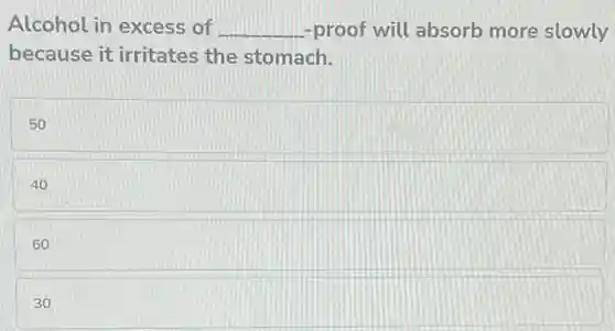 Alcohol in excess of __ -proof will absorb more slowly
because it irritates the stomach.
50
40
60
30