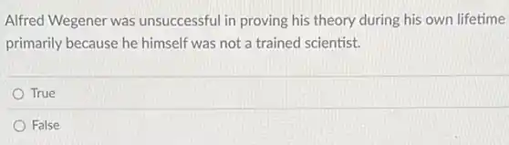 Alfred Wegener was unsuccessful in proving his theory during his own lifetime
primarily because he himself was not a trained scientist.
True
False