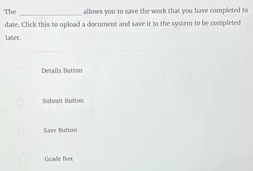 The __ allows you to save the work that you have completed to
date. Click this to upload a document and save it to the system to be completed
later.
Details Button
Submit Button
Save Button
Grade Box