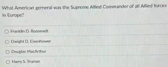 What American gerneral was the Supreme Allied Commander of all Allied forces
in Europe?
Franklin D. Roosevelt
Dwight D. Eisenhower
Douglas MacArthur
Harry S. Truman