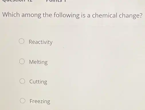 Which among the following is a chemical change?
Reactivity
Melting
Cutting
Freezing