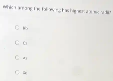 Which among the following has highest atomic radil?
Rb
cs
AS
xe