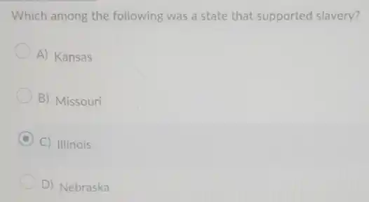 Which among the following was a state that supported slavery?
A) Kansas
B) Missouri
C C) Illinois
D) Nebraska