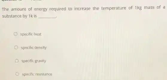 The amount of energy required to increase the temperature of 1kg mass of a
substance by 1k is __
specific heat
specific density
specific gravity
specific resistance