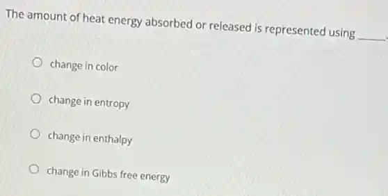 The amount of heat energy absorbed or released is represented using __
change in color
change in entropy
change in enthalpy
change in Gibbs free energy
