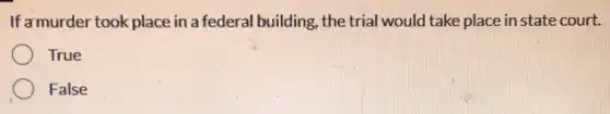If amurder took place in a federal building, the trial would take place in state court.
True
False