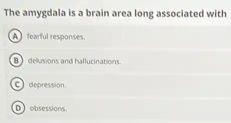 The amygdala is a brain area long associated with
A fearful responses.
B delusions and hallucinations.
C depression.
D obsessions.