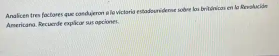 Analicen tres factores que condujeron a la victoria estadounidense sobre los británicos en la Revolución
Americana. Recuerde explicar sus opciones.