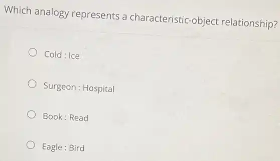 Which analogy represents a characteristic-object relationship?
Cold: Ice
Surgeon : Hospital
Book:Read
Eagle : Bird