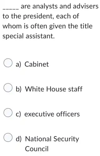 __ are analysts and advisers
to the president , each of
whom is often given the title
special assistant.
a) Cabinet
b) White House staff
c)executive officers
d) National Security
Council