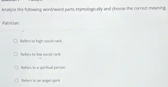 Analyze the following word/word parts etymologically and choose the correct meaning.
Patrician
Refers to high social rank
Refers to low social rank
Refers to a spiritual person
Refers to an angel spirit