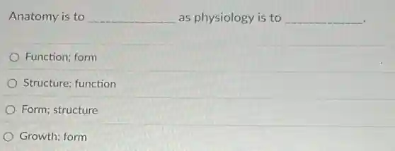 Anatomy is to __ as physiology is to __
Function; form
Structure; function
Form; structure
Growth; form