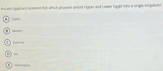 Ancient Egyptians believed that which pharaoh united Upper and Lower Egypt into a single kingdom?
A Osiris
B Menes
C Ramses
D Isis
E Akhenaten