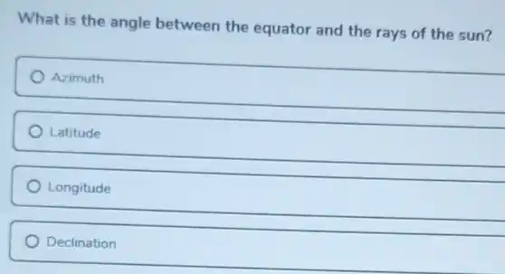 What is the angle between the equator and the rays of the sun?
Azimuth
Latitude
Longitude
Declination