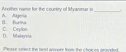 Another name for the country of Myanmar is __
A. Algeria
B. Burma
C. Ceylon
D. Malaysia
Please select the best answer from the choices provided.