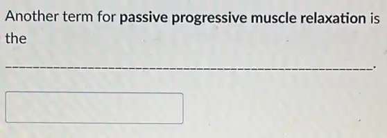 Another term for passive progressive muscle relaxation is
the
square