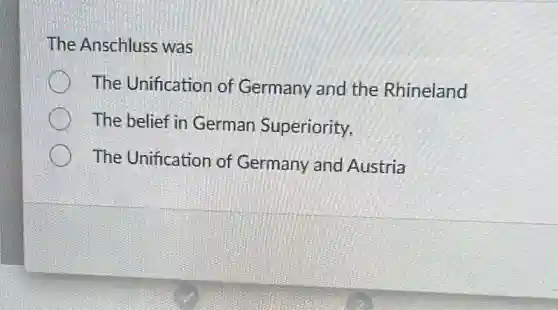 The Anschluss was
The Unification of Germany and the Rhineland
The belief in German Superiority,
The Unification of Germany and Austria