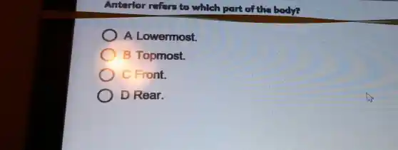 Anterior refers to which part of the body?
A Lowermost.
B Topmost.
C Front.
D Rear.