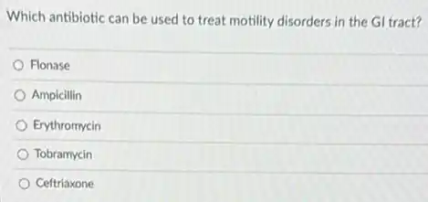 Which antibiotic can be used to treat motility disorders in the GI tract?
Flonase
Ampicillin
Erythromycin
Tobramycin
Ceftriaxone
