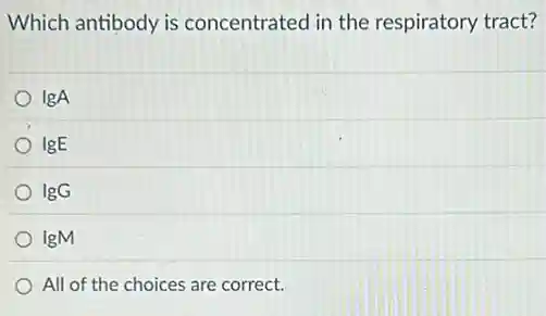 Which antibody is concentrated in the respiratory tract?
IgA
IgE
IgG
IgM
All of the choices are correct.