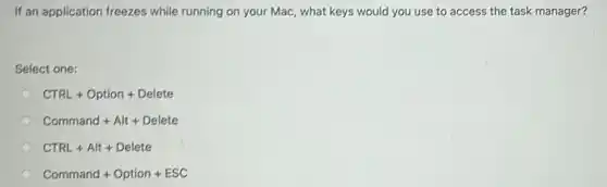 If an application freezes while running on your Mac, what keys would you use to access the task manager?
Select one:
CTRL+Option+Delete
Command+Alt+Delete
CTRL+AIt+Delete
Command+Option+ESC