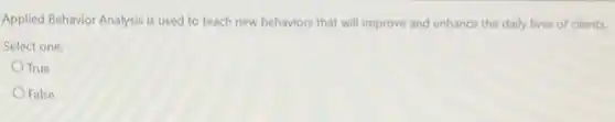 Applied Behavior Analysis is used to teach new behaviors that will improve and enhance the daily lives of clients.
Select one:
True
False
