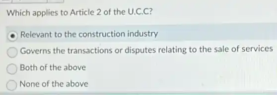 Which applies to Article 2 of the U.C.C?
Relevant to the construction industry
Governs the transactions or disputes relating to the sale of services
Both of the above
None of the above
