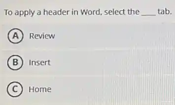 To apply a header in Word, select the __ tab.
A Review
B Insert
C Home