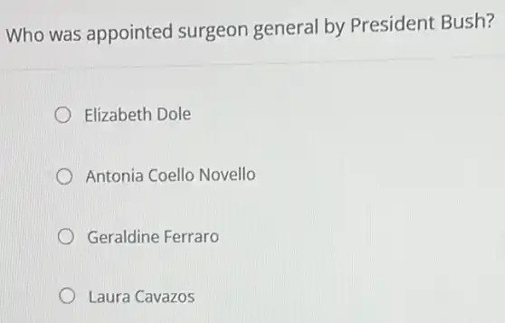 Who was appointed surgeon general by President Bush?
Elizabeth Dole
Antonia Coello Novello
Geraldine Ferraro
Laura Cavazos