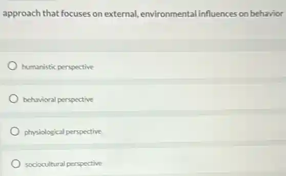 approach that focuses on external, environmental linfluences on behavior
humanistic perspective
behavioral perspective
physiological perspective
sociocultural perspective