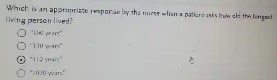 Which is an appropriate response by the nurse when a patient asks how old the longest
living person lived?
"100 years"
"130 years"
"112 years"
"1000 years"