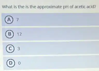 What is the is the approximate pH of acetic acid?
A 7
B 12
C 3
D 0