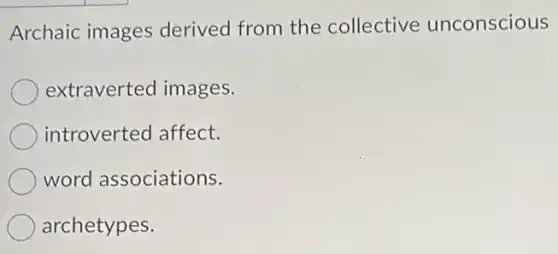 Archaic images derived from the collective unconscious
extraverted images.
introverted affect.
word associations.
archetypes.
